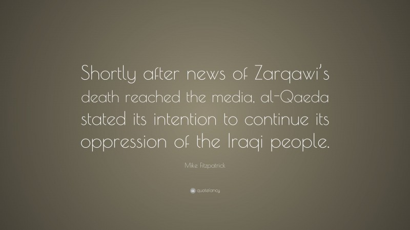Mike Fitzpatrick Quote: “Shortly after news of Zarqawi’s death reached the media, al-Qaeda stated its intention to continue its oppression of the Iraqi people.”