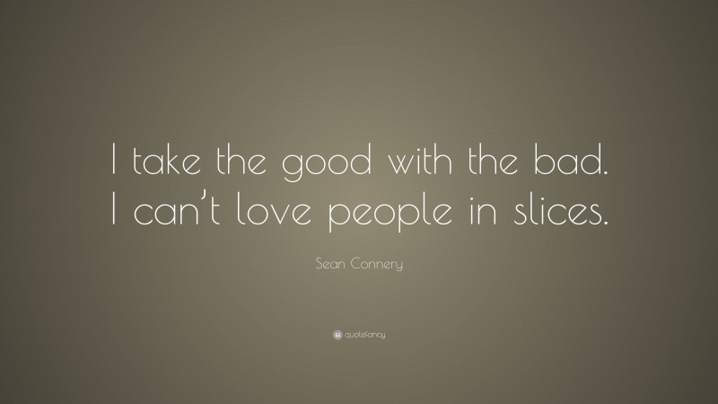 Sean Connery Quote: “I take the good with the bad. I can’t love people in slices.”