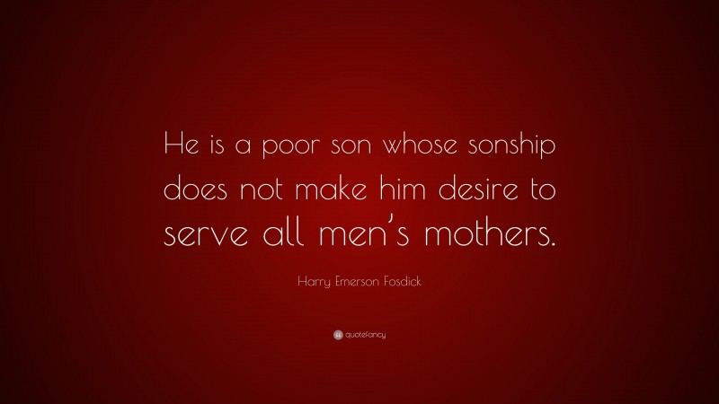 Harry Emerson Fosdick Quote: “He is a poor son whose sonship does not make him desire to serve all men’s mothers.”