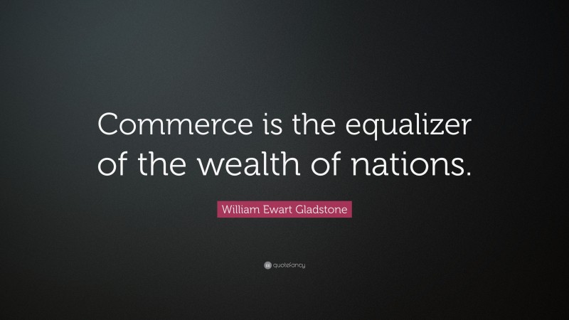 William Ewart Gladstone Quote: “Commerce is the equalizer of the wealth of nations.”