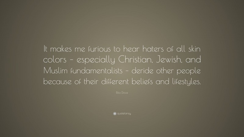 Rita Dove Quote: “It makes me furious to hear haters of all skin colors – especially Christian, Jewish, and Muslim fundamentalists – deride other people because of their different beliefs and lifestyles.”