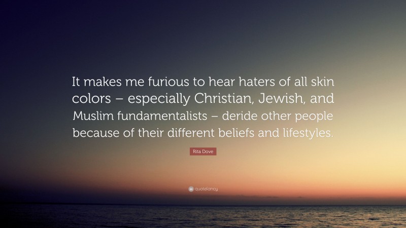 Rita Dove Quote: “It makes me furious to hear haters of all skin colors – especially Christian, Jewish, and Muslim fundamentalists – deride other people because of their different beliefs and lifestyles.”