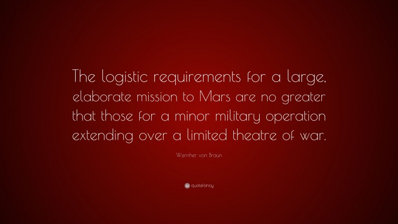 Wernher von Braun Quote: “The logistic requirements for a large, elaborate mission to Mars are no greater that those for a minor military operation extending over a limited theatre of war.”