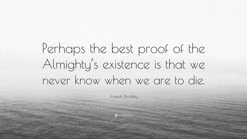 Joseph Brodsky Quote: “Perhaps the best proof of the Almighty’s existence is that we never know when we are to die.”