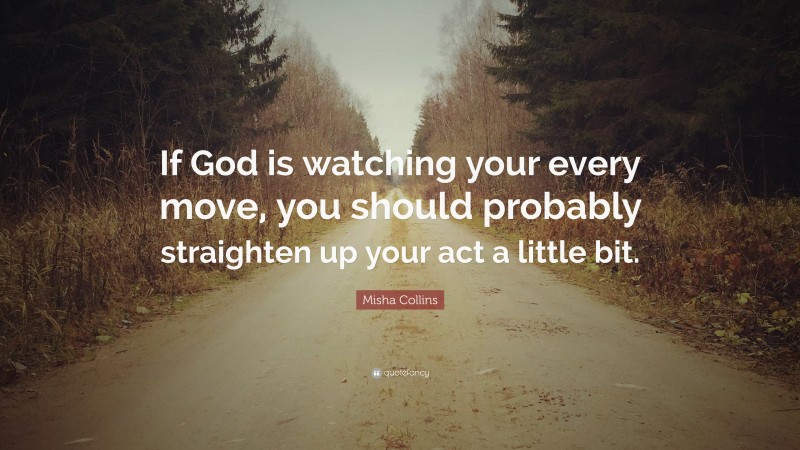 Misha Collins Quote: “If God is watching your every move, you should probably straighten up your act a little bit.”