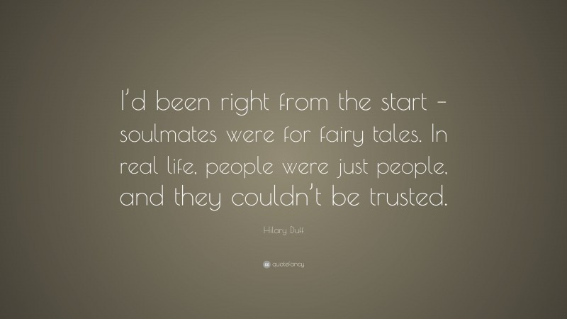 Hilary Duff Quote: “I’d been right from the start – soulmates were for fairy tales. In real life, people were just people, and they couldn’t be trusted.”