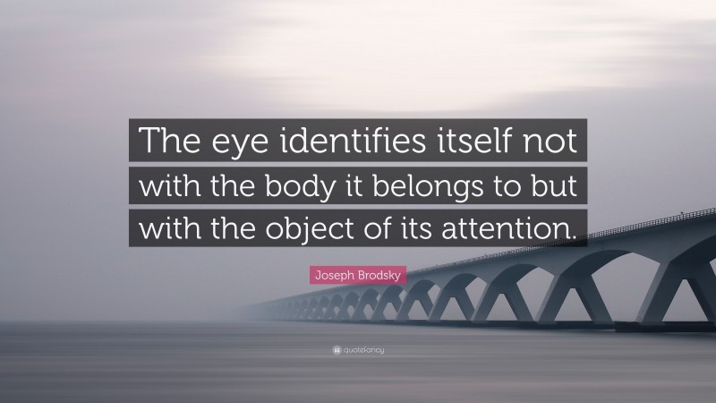 Joseph Brodsky Quote: “The eye identifies itself not with the body it belongs to but with the object of its attention.”
