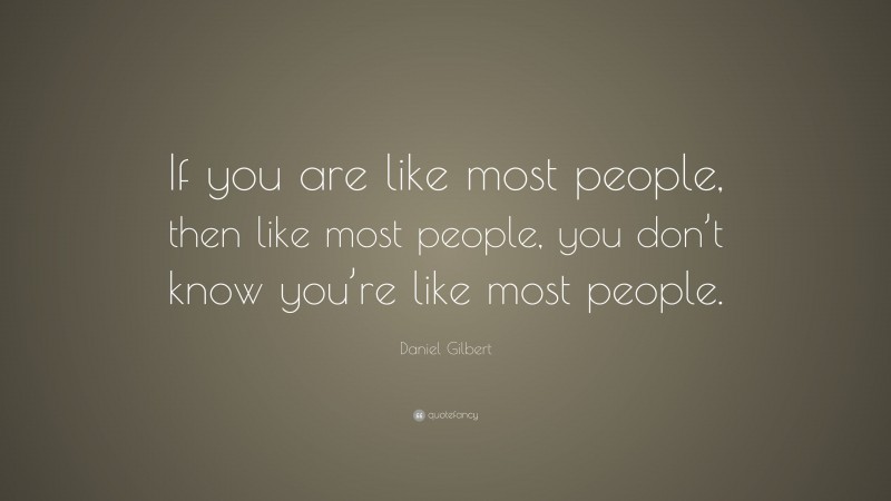 Daniel Gilbert Quote: “If you are like most people, then like most people, you don’t know you’re like most people.”