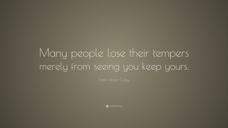 Frank Moore Colby Quote: “Many people lose their tempers merely from seeing you keep yours.”