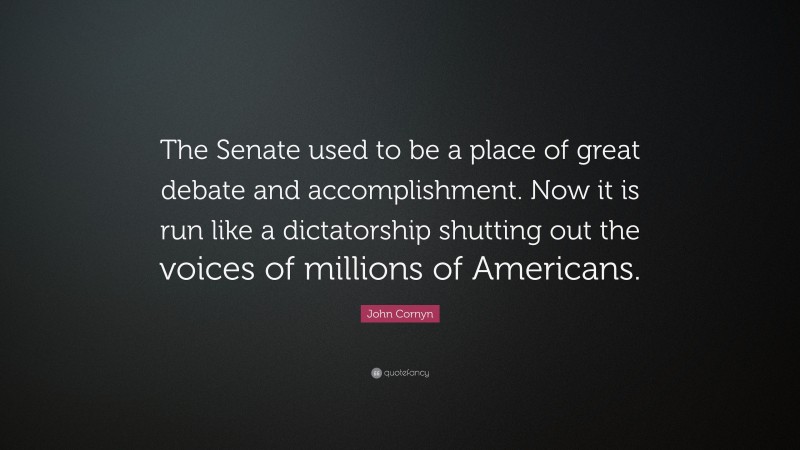 John Cornyn Quote: “The Senate used to be a place of great debate and accomplishment. Now it is run like a dictatorship shutting out the voices of millions of Americans.”