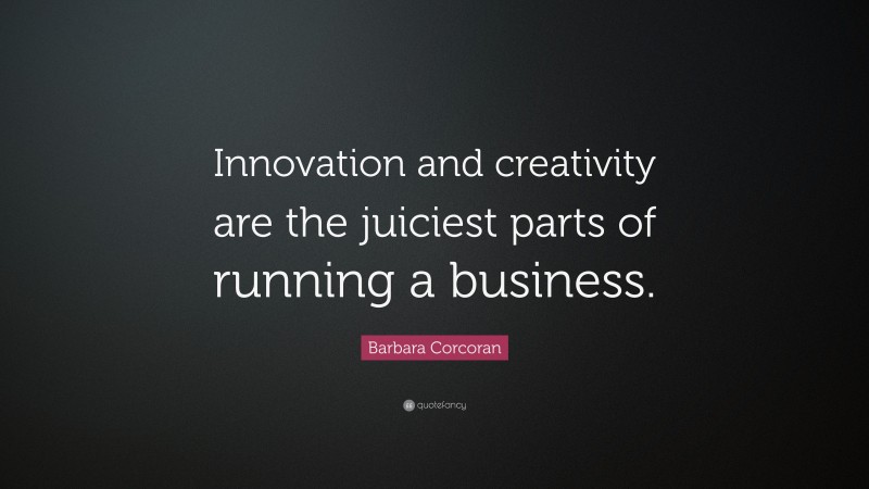 Barbara Corcoran Quote: “Innovation and creativity are the juiciest parts of running a business.”