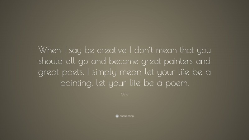 Osho Quote: “When I say be creative I don’t mean that you should all go and become great painters and great poets. I simply mean let your life be a painting, let your life be a poem.”