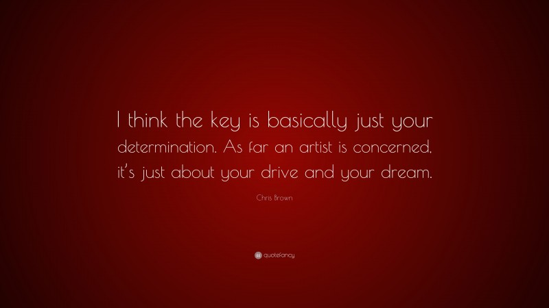 Chris Brown Quote: “I think the key is basically just your determination. As far an artist is concerned, it’s just about your drive and your dream.”
