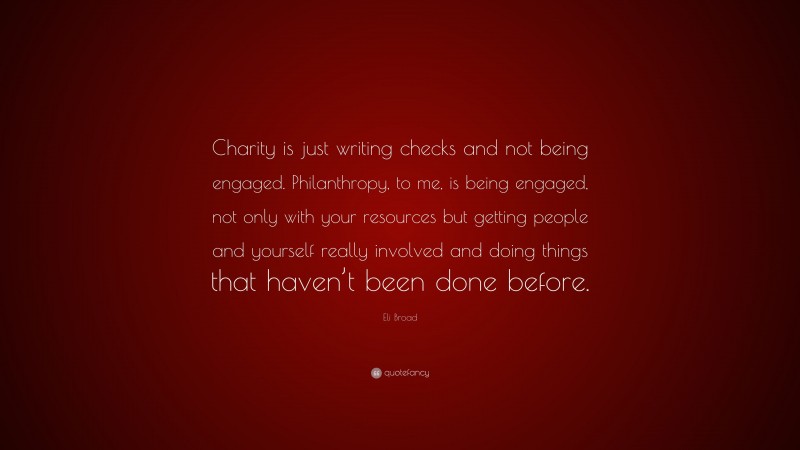 Eli Broad Quote: “Charity is just writing checks and not being engaged. Philanthropy, to me, is being engaged, not only with your resources but getting people and yourself really involved and doing things that haven’t been done before.”