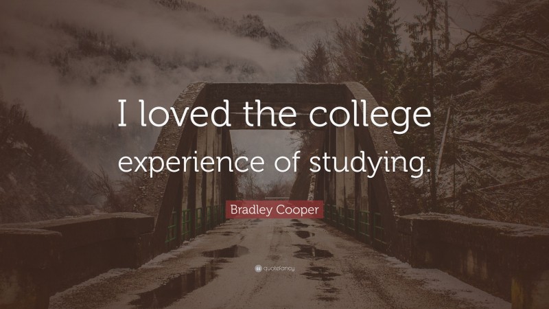 Bradley Cooper Quote: “I loved the college experience of studying.”
