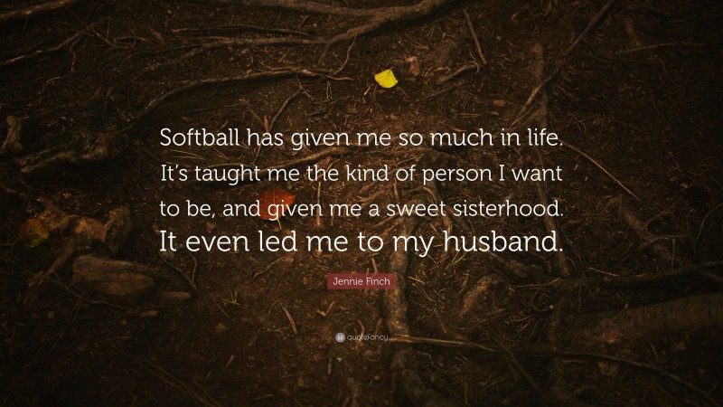 Jennie Finch Quote: “Softball has given me so much in life. It’s taught me the kind of person I want to be, and given me a sweet sisterhood. It even led me to my husband.”