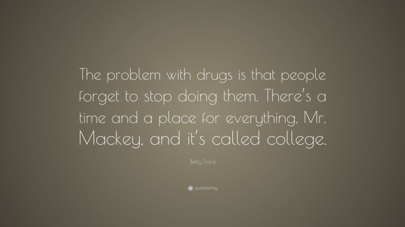 Betty Ford Quote: “The problem with drugs is that people forget to stop doing them. There’s a time and a place for everything, Mr. Mackey, and it’s called college.”