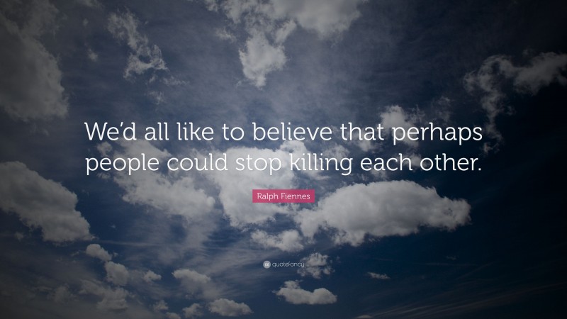 Ralph Fiennes Quote: “We’d all like to believe that perhaps people could stop killing each other.”