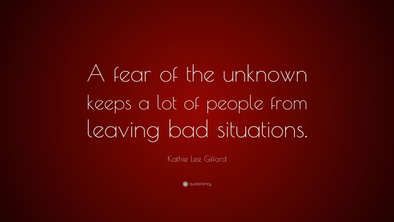 Kathie Lee Gifford Quote: “A fear of the unknown keeps a lot of people from leaving bad situations.”