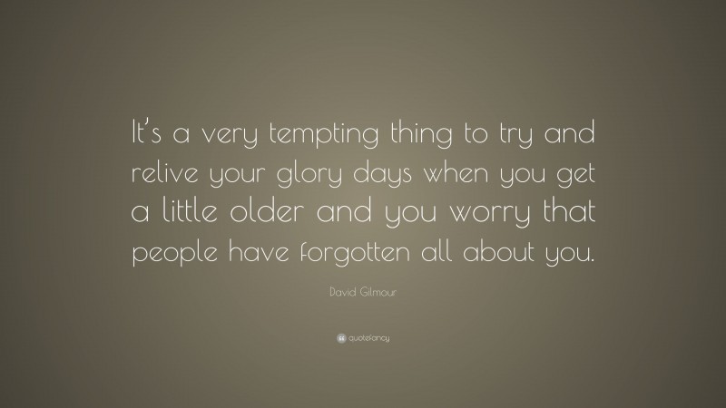 David Gilmour Quote: “It’s a very tempting thing to try and relive your glory days when you get a little older and you worry that people have forgotten all about you.”