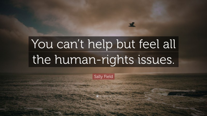 Sally Field Quote: “You can’t help but feel all the human-rights issues.”