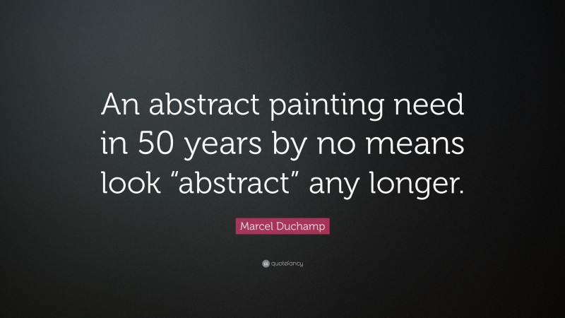 Marcel Duchamp Quote: “An abstract painting need in 50 years by no means look “abstract” any longer.”