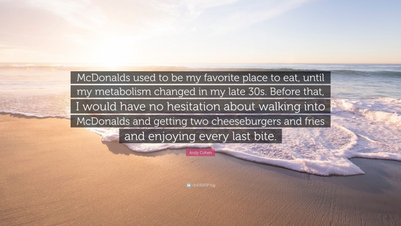 Andy Cohen Quote: “McDonalds used to be my favorite place to eat, until my metabolism changed in my late 30s. Before that, I would have no hesitation about walking into McDonalds and getting two cheeseburgers and fries and enjoying every last bite.”
