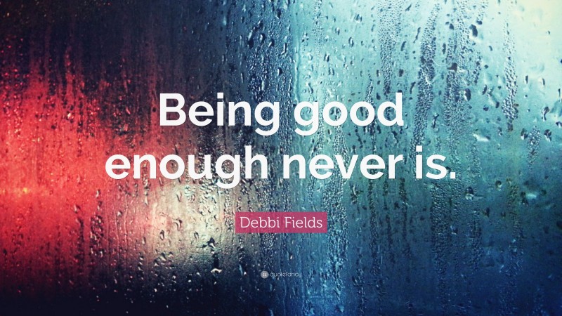 Debbi Fields Quote: “Being good enough never is.”