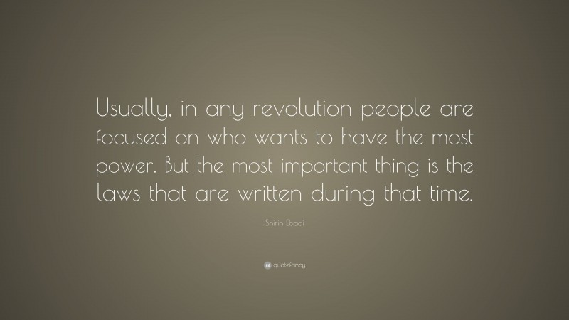 Shirin Ebadi Quote: “Usually, in any revolution people are focused on who wants to have the most power. But the most important thing is the laws that are written during that time.”