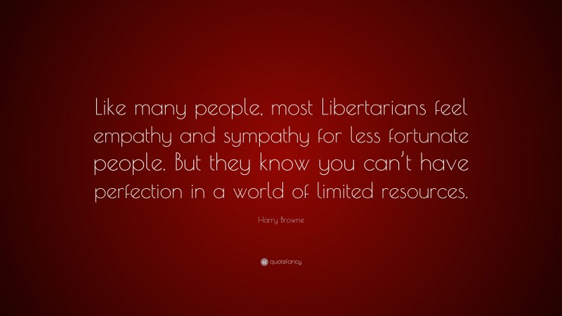 Harry Browne Quote: “Like many people, most Libertarians feel empathy and sympathy for less fortunate people. But they know you can’t have perfection in a world of limited resources.”