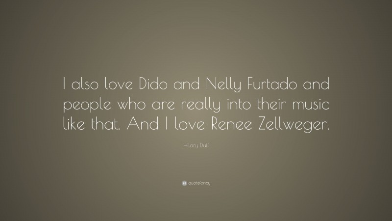 Hilary Duff Quote: “I also love Dido and Nelly Furtado and people who are really into their music like that. And I love Renee Zellweger.”
