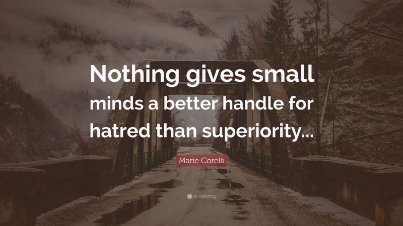 Marie Corelli Quote: “Nothing gives small minds a better handle for hatred than superiority...”