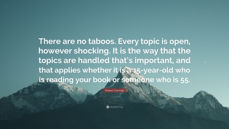 Robert Cormier Quote: “There are no taboos. Every topic is open, however shocking. It is the way that the topics are handled that’s important, and that applies whether it is a 15-year-old who is reading your book or someone who is 55.”