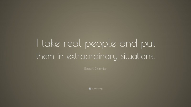 Robert Cormier Quote: “I take real people and put them in extraordinary situations.”