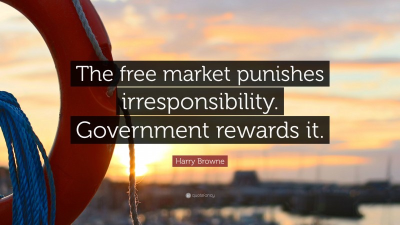 Harry Browne Quote: “The free market punishes irresponsibility. Government rewards it.”