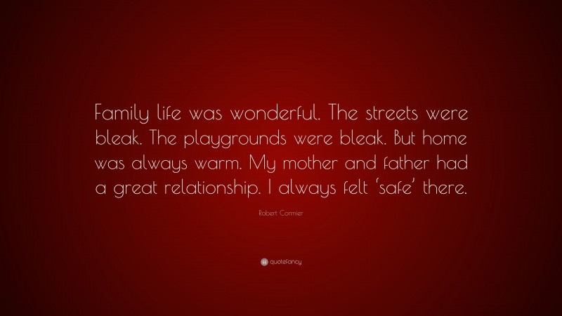 Robert Cormier Quote: “Family life was wonderful. The streets were bleak. The playgrounds were bleak. But home was always warm. My mother and father had a great relationship. I always felt ‘safe’ there.”