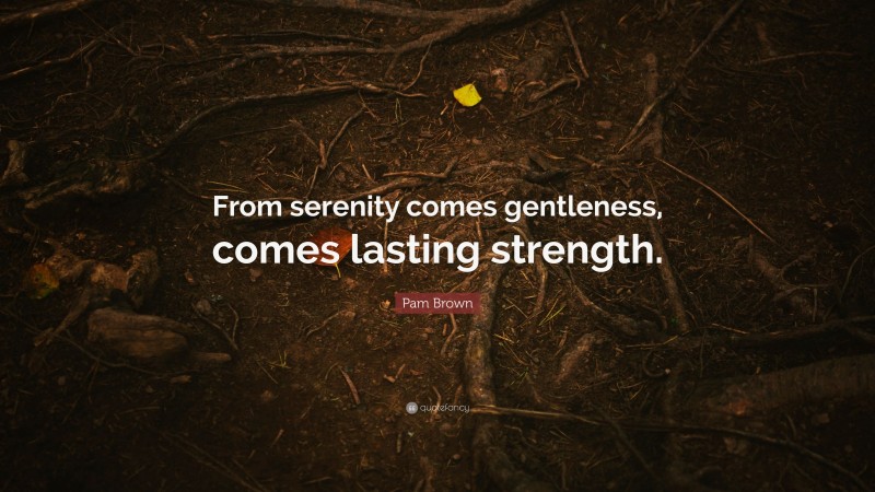 Pam Brown Quote: “From serenity comes gentleness, comes lasting strength.”