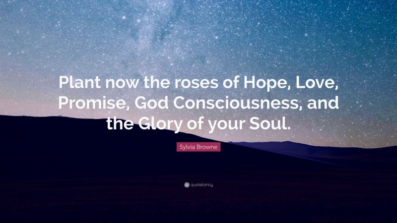 Sylvia Browne Quote: “Plant now the roses of Hope, Love, Promise, God Consciousness, and the Glory of your Soul.”