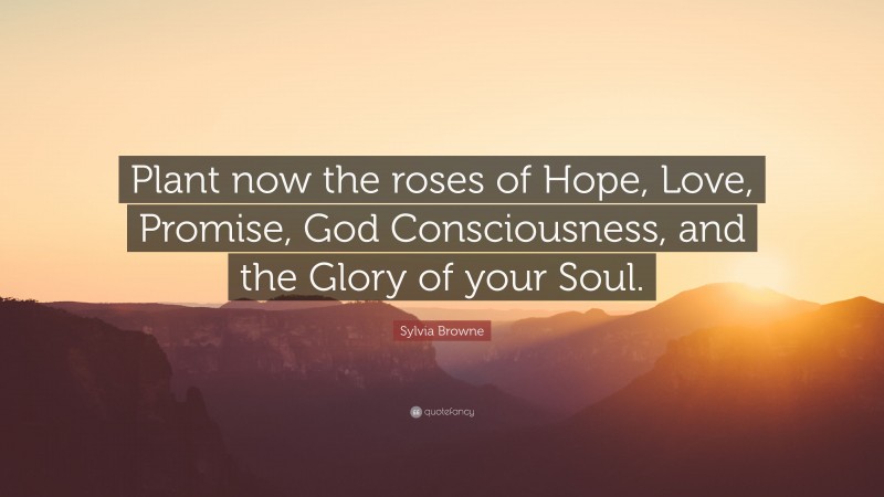Sylvia Browne Quote: “Plant now the roses of Hope, Love, Promise, God Consciousness, and the Glory of your Soul.”