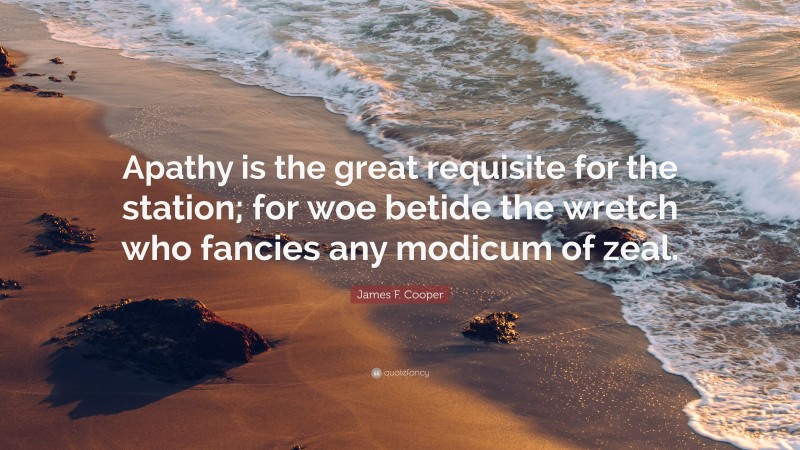 James F. Cooper Quote: “Apathy is the great requisite for the station; for woe betide the wretch who fancies any modicum of zeal.”