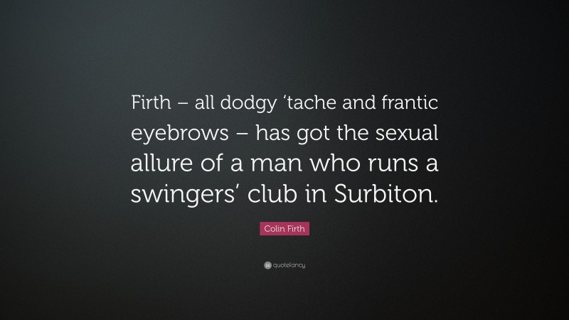 Colin Firth Quote: “Firth – all dodgy ‘tache and frantic eyebrows – has got the sexual allure of a man who runs a swingers’ club in Surbiton.”