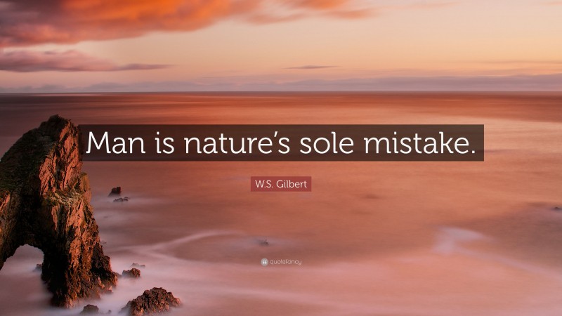 W.S. Gilbert Quote: “Man is nature’s sole mistake.”