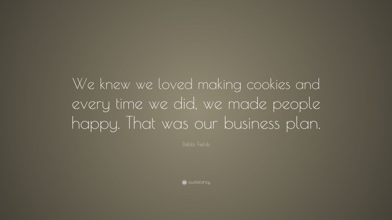 Debbi Fields Quote: “We knew we loved making cookies and every time we did, we made people happy. That was our business plan.”