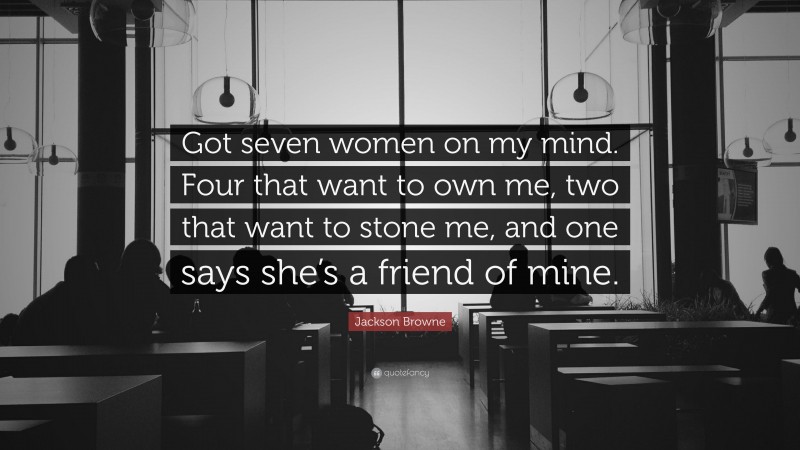 Jackson Browne Quote: “Got seven women on my mind. Four that want to own me, two that want to stone me, and one says she’s a friend of mine.”