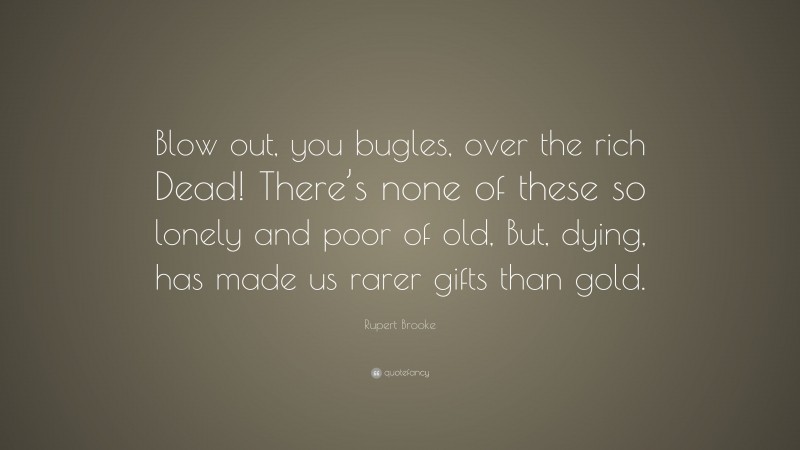 Rupert Brooke Quote: “Blow out, you bugles, over the rich Dead! There’s none of these so lonely and poor of old, But, dying, has made us rarer gifts than gold.”