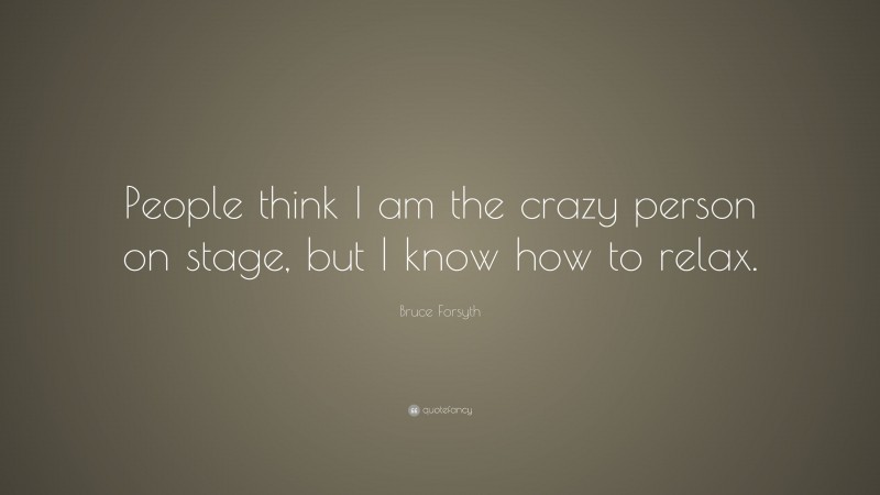Bruce Forsyth Quote: “People think I am the crazy person on stage, but I know how to relax.”
