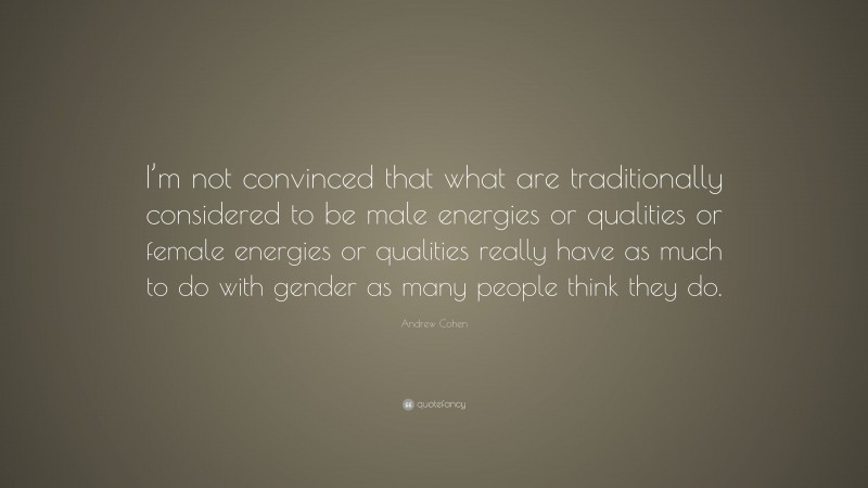 Andrew Cohen Quote: “I’m not convinced that what are traditionally considered to be male energies or qualities or female energies or qualities really have as much to do with gender as many people think they do.”