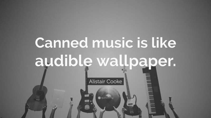 Alistair Cooke Quote: “Canned music is like audible wallpaper.”