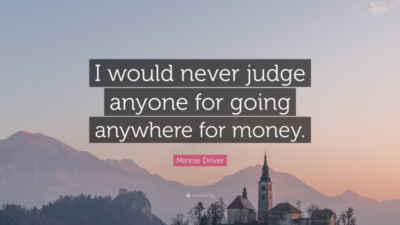 Minnie Driver Quote: “I would never judge anyone for going anywhere for money.”