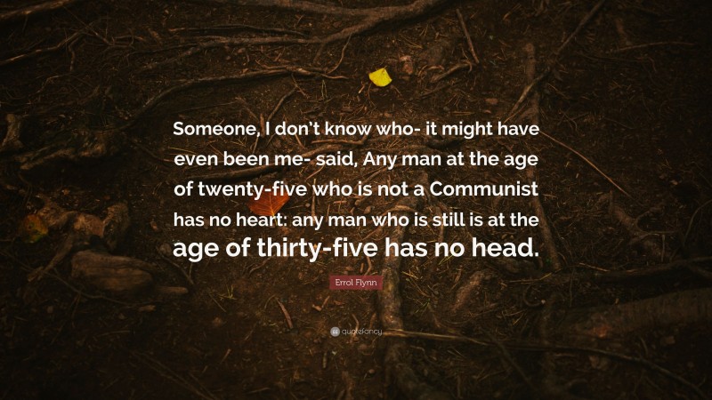 Errol Flynn Quote: “Someone, I don’t know who- it might have even been me- said, Any man at the age of twenty-five who is not a Communist has no heart: any man who is still is at the age of thirty-five has no head.”